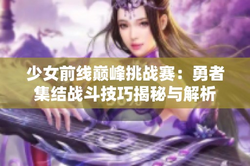 少女前线巅峰挑战赛：勇者集结战斗技巧揭秘与解析