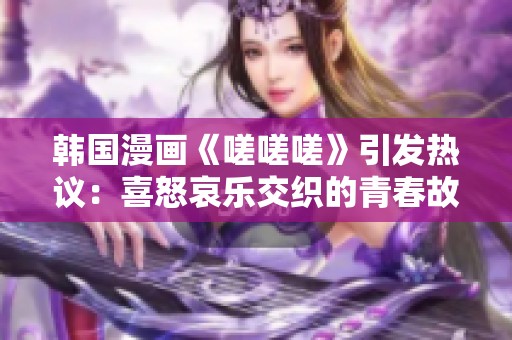 韩国漫画《嗟嗟嗟》引发热议：喜怒哀乐交织的青春故事探讨