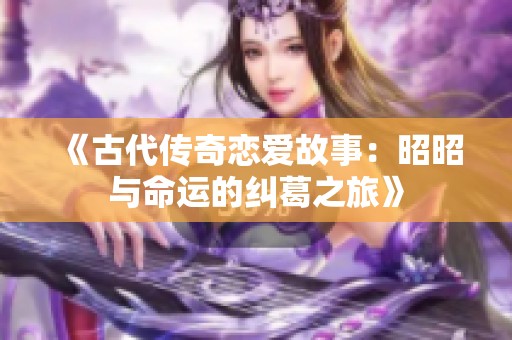《古代传奇恋爱故事：昭昭与命运的纠葛之旅》