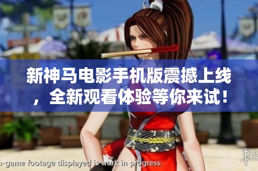 新神马电影手机版震撼上线，全新观看体验等你来试！