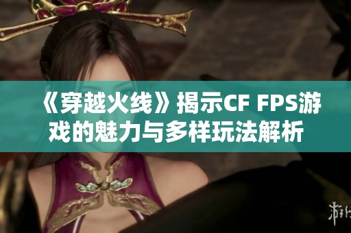 《穿越火线》揭示CF FPS游戏的魅力与多样玩法解析