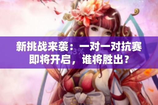 新挑战来袭：一对一对抗赛即将开启，谁将胜出？