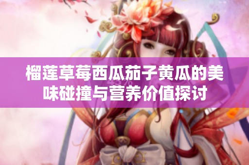 榴莲草莓西瓜茄子黄瓜的美味碰撞与营养价值探讨