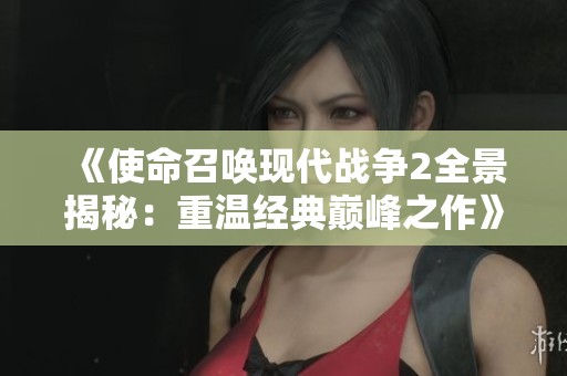 《使命召唤现代战争2全景揭秘：重温经典巅峰之作》