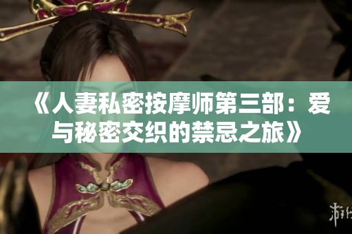 《人妻私密按摩师第三部：爱与秘密交织的禁忌之旅》