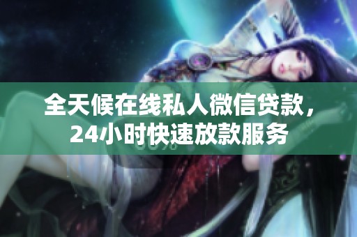全天候在线私人微信贷款，24小时快速放款服务