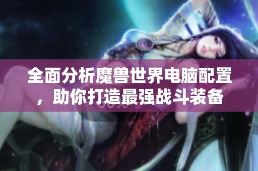 全面分析魔兽世界电脑配置，助你打造最强战斗装备
