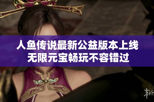 人鱼传说最新公益版本上线 无限元宝畅玩不容错过