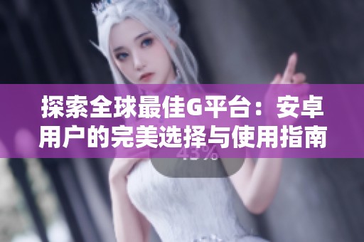探索全球最佳G平台：安卓用户的完美选择与使用指南