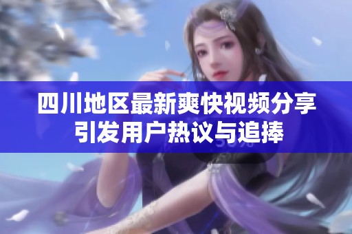 四川地区最新爽快视频分享 引发用户热议与追捧