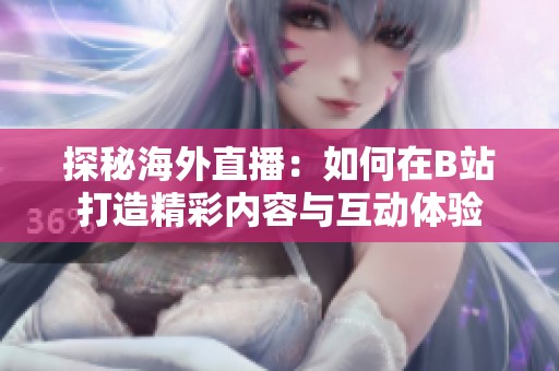 探秘海外直播：如何在B站打造精彩内容与互动体验