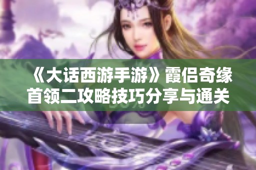 《大话西游手游》霞侣奇缘首领二攻略技巧分享与通关经验