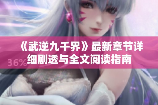 《武逆九千界》最新章节详细剧透与全文阅读指南