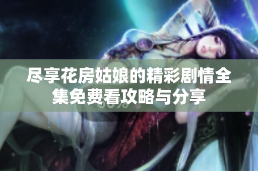 尽享花房姑娘的精彩剧情全集免费看攻略与分享