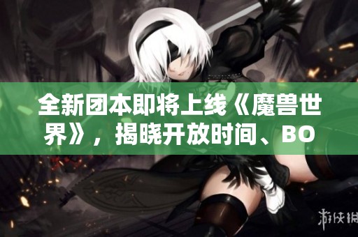 全新团本即将上线《魔兽世界》，揭晓开放时间、BOSS、成就与奖励信息