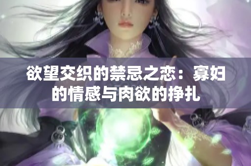 欲望交织的禁忌之恋：寡妇的情感与肉欲的挣扎