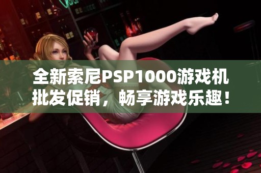 全新索尼PSP1000游戏机批发促销，畅享游戏乐趣！