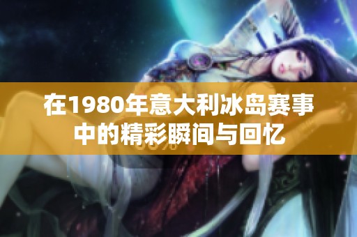 在1980年意大利冰岛赛事中的精彩瞬间与回忆