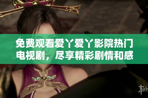 免费观看爱丫爱丫影院热门电视剧，尽享精彩剧情和感人瞬间