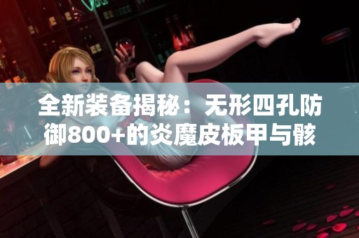 全新装备揭秘：无形四孔防御800+的炎魔皮板甲与骸骨链甲等重型铠甲解析
