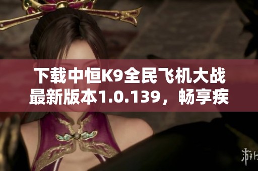 下载中恒K9全民飞机大战最新版本1.0.139，畅享疾风飞行乐趣