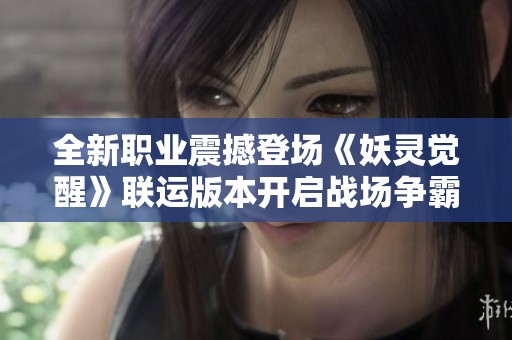 全新职业震撼登场《妖灵觉醒》联运版本开启战场争霸