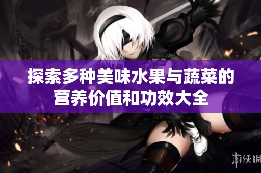 探索多种美味水果与蔬菜的营养价值和功效大全