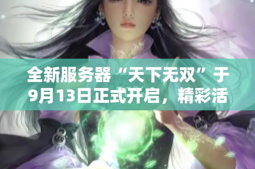 全新服务器“天下无双”于9月13日正式开启，精彩活动等你来参与