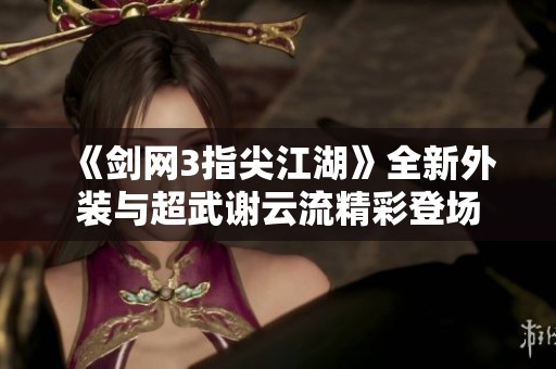 《剑网3指尖江湖》全新外装与超武谢云流精彩登场