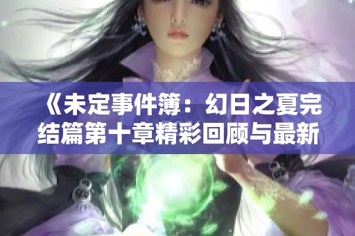 《未定事件簿：幻日之夏完结篇第十章精彩回顾与最新动态》
