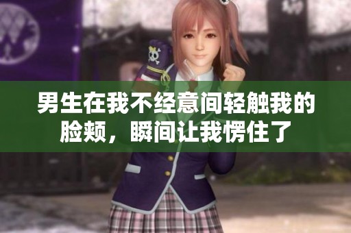 男生在我不经意间轻触我的脸颊，瞬间让我愣住了
