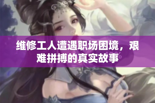 维修工人遭遇职场困境，艰难拼搏的真实故事