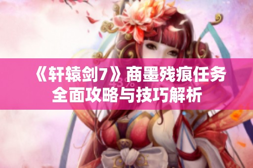 《轩辕剑7》商墨残痕任务全面攻略与技巧解析