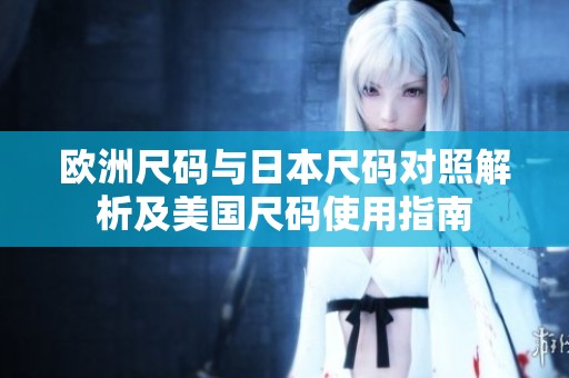 欧洲尺码与日本尺码对照解析及美国尺码使用指南