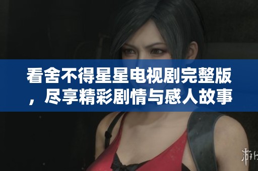 看舍不得星星电视剧完整版，尽享精彩剧情与感人故事
