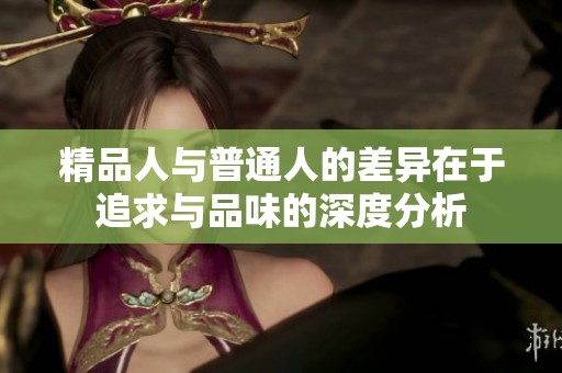精品人与普通人的差异在于追求与品味的深度分析