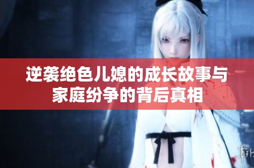 逆袭绝色儿媳的成长故事与家庭纷争的背后真相