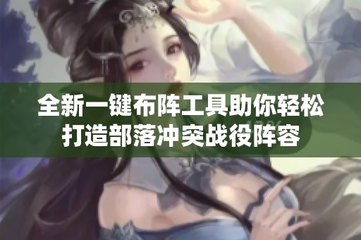 全新一键布阵工具助你轻松打造部落冲突战役阵容