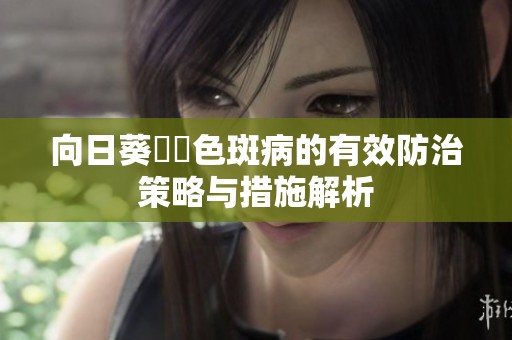 向日葵卍卍色斑病的有效防治策略与措施解析