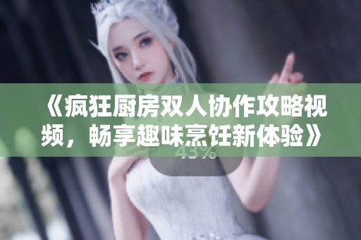 《疯狂厨房双人协作攻略视频，畅享趣味烹饪新体验》