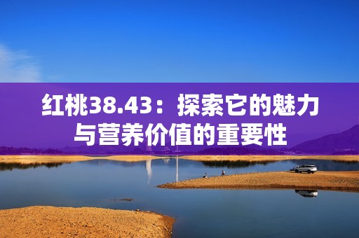 红桃38.43：探索它的魅力与营养价值的重要性