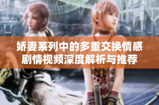 娇妻系列中的多重交换情感剧情视频深度解析与推荐