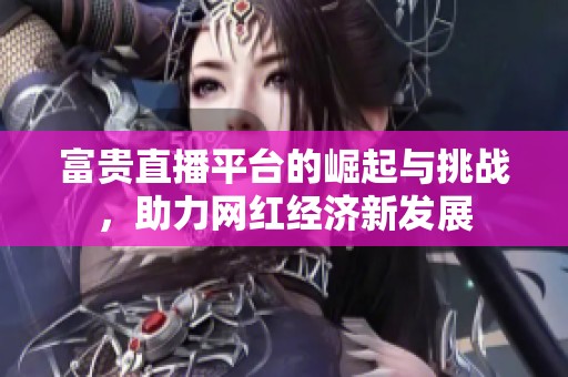 富贵直播平台的崛起与挑战，助力网红经济新发展