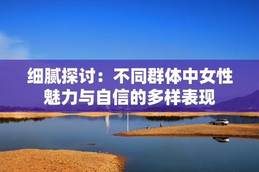细腻探讨：不同群体中女性魅力与自信的多样表现