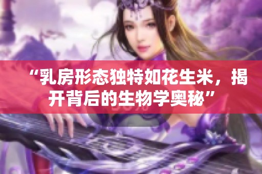“乳房形态独特如花生米，揭开背后的生物学奥秘”