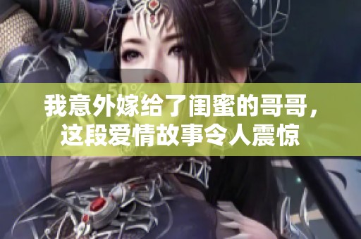 我意外嫁给了闺蜜的哥哥，这段爱情故事令人震惊
