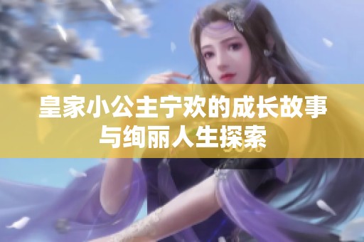 皇家小公主宁欢的成长故事与绚丽人生探索