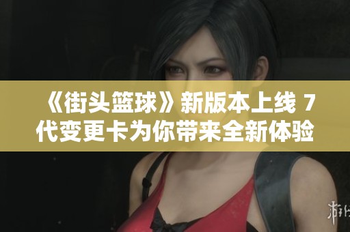 《街头篮球》新版本上线 7代变更卡为你带来全新体验