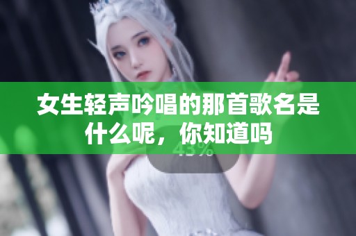 女生轻声吟唱的那首歌名是什么呢，你知道吗