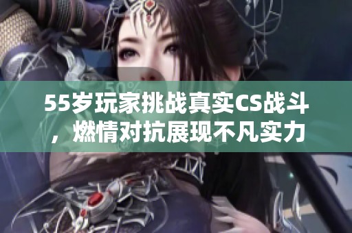 55岁玩家挑战真实CS战斗，燃情对抗展现不凡实力